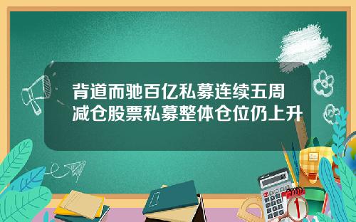 背道而驰百亿私募连续五周减仓股票私募整体仓位仍上升