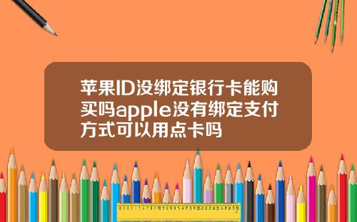 苹果ID没绑定银行卡能购买吗apple没有绑定支付方式可以用点卡吗