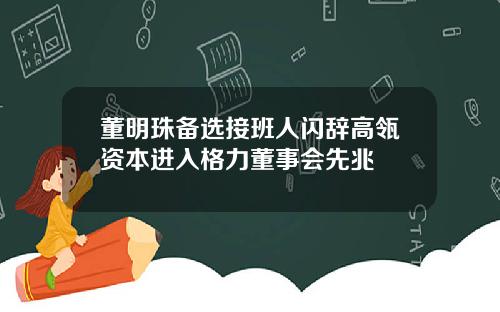 董明珠备选接班人闪辞高瓴资本进入格力董事会先兆