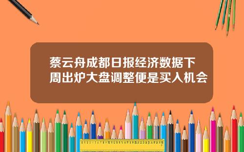 蔡云舟成都日报经济数据下周出炉大盘调整便是买入机会