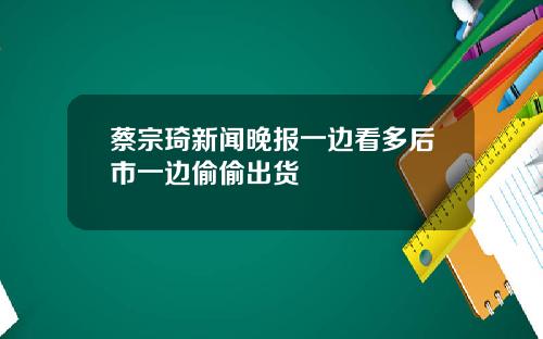 蔡宗琦新闻晚报一边看多后市一边偷偷出货