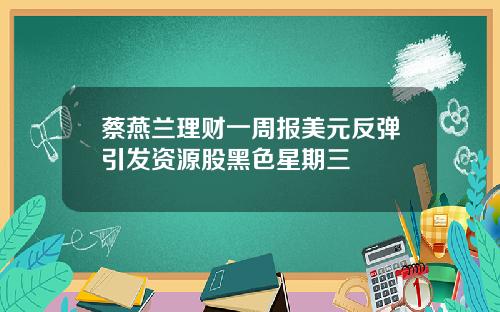 蔡燕兰理财一周报美元反弹引发资源股黑色星期三