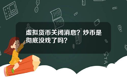 虚拟货币关闭消息？炒币是彻底没戏了吗？