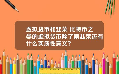 虚拟货币和韭菜 比特币之类的虚拟货币除了割韭菜还有什么实质性意义？