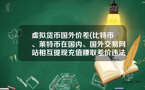 虚拟货币国外价差(比特币、莱特币在国内、国外交易网站相互提现充值赚取差价违法吗？)