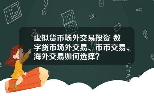 虚拟货币场外交易投资 数字货币场外交易、币币交易、海外交易如何选择？