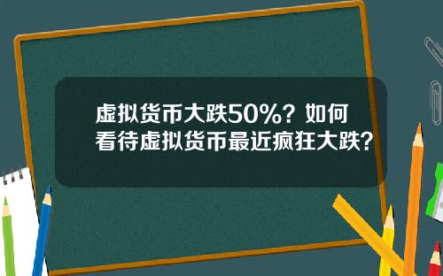 虚拟货币大跌50%？如何看待虚拟货币最近疯狂大跌？