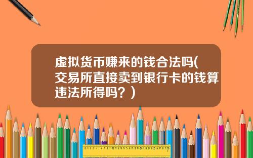 虚拟货币赚来的钱合法吗(交易所直接卖到银行卡的钱算违法所得吗？)