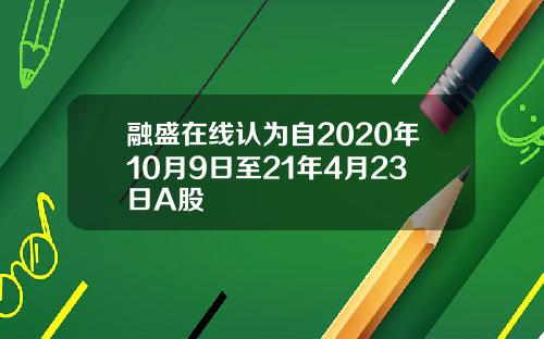 融盛在线认为自2020年10月9日至21年4月23日A股