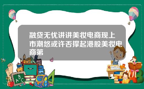 融贷无忧讲讲美妆电商现上市潮悠或许否撑起港股美妆电商第