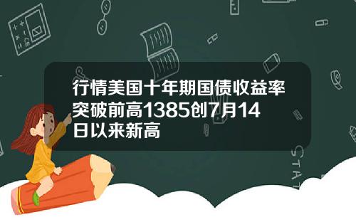 行情美国十年期国债收益率突破前高1385创7月14日以来新高