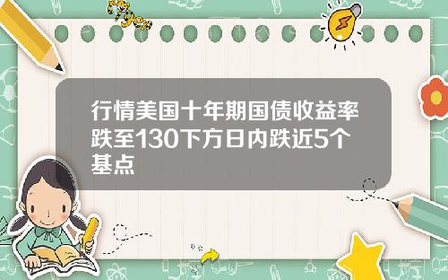 行情美国十年期国债收益率跌至130下方日内跌近5个基点