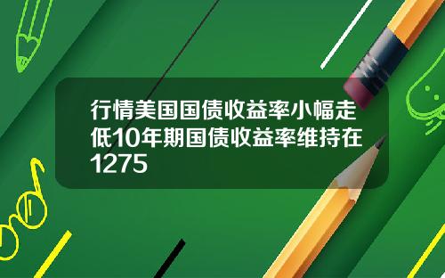 行情美国国债收益率小幅走低10年期国债收益率维持在1275