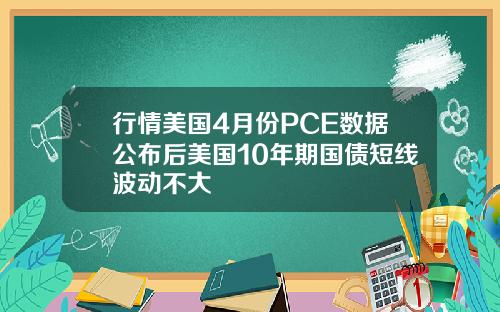 行情美国4月份PCE数据公布后美国10年期国债短线波动不大