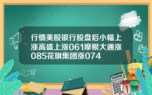 行情美股银行股盘后小幅上涨高盛上涨061摩根大通涨085花旗集团涨074