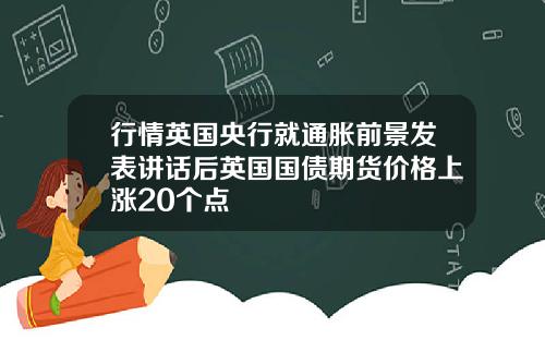 行情英国央行就通胀前景发表讲话后英国国债期货价格上涨20个点