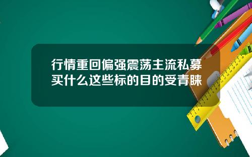 行情重回偏强震荡主流私募买什么这些标的目的受青睐