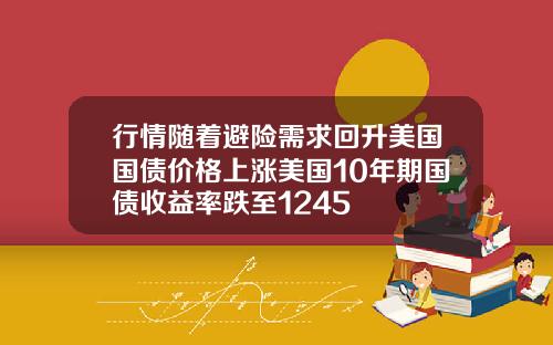 行情随着避险需求回升美国国债价格上涨美国10年期国债收益率跌至1245