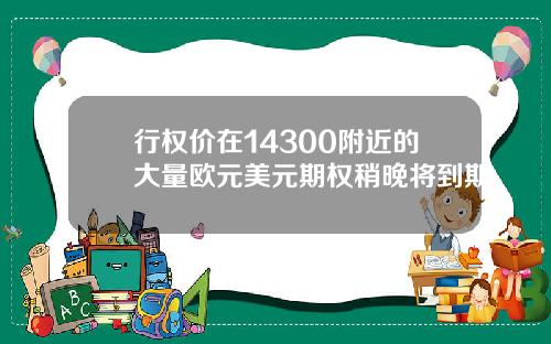 行权价在14300附近的大量欧元美元期权稍晚将到期