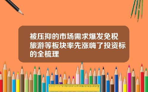 被压抑的市场需求爆发免税旅游等板块率先涨嗨了投资标的全梳理