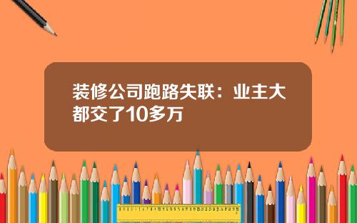 装修公司跑路失联：业主大都交了10多万