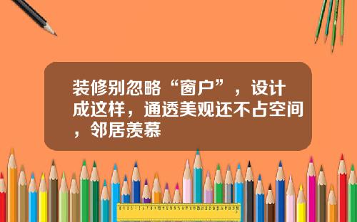 装修别忽略“窗户”，设计成这样，通透美观还不占空间，邻居羡慕