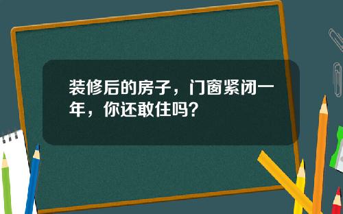 装修后的房子，门窗紧闭一年，你还敢住吗？