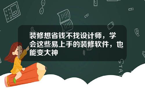 装修想省钱不找设计师，学会这些易上手的装修软件，也能变大神