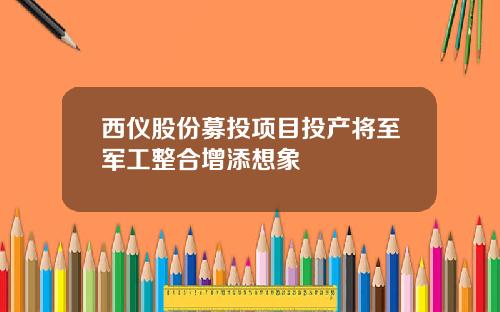 西仪股份募投项目投产将至军工整合增添想象