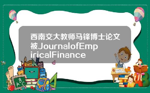 西南交大教师马锋博士论文被JournalofEmpiricalFinance刊出