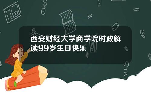 西安财经大学商学院时政解读99岁生日快乐