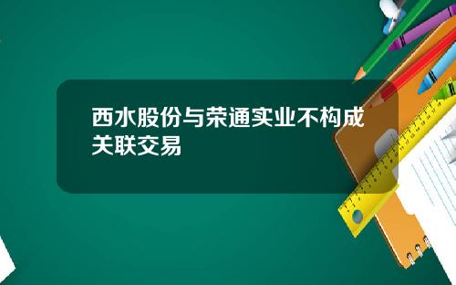 西水股份与荣通实业不构成关联交易