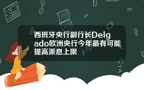 西班牙央行副行长Delgado欧洲央行今年最有可能提高派息上限