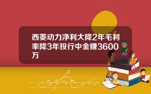 西菱动力净利大降2年毛利率降3年投行中金赚3600万