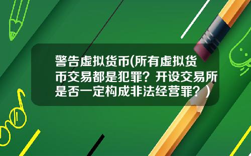 警告虚拟货币(所有虚拟货币交易都是犯罪？开设交易所是否一定构成非法经营罪？)