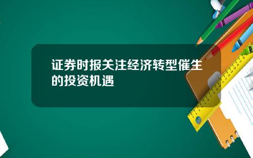 证券时报关注经济转型催生的投资机遇