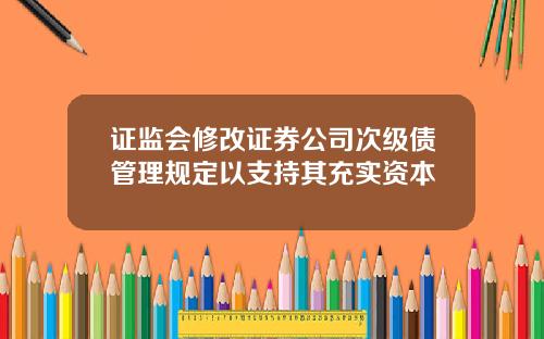 证监会修改证券公司次级债管理规定以支持其充实资本