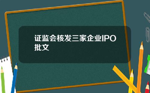 证监会核发三家企业IPO批文