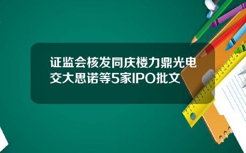 证监会核发同庆楼力鼎光电交大思诺等5家IPO批文