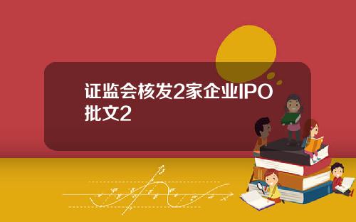 证监会核发2家企业IPO批文2