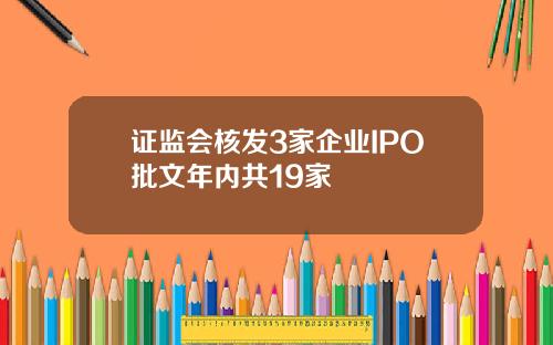 证监会核发3家企业IPO批文年内共19家