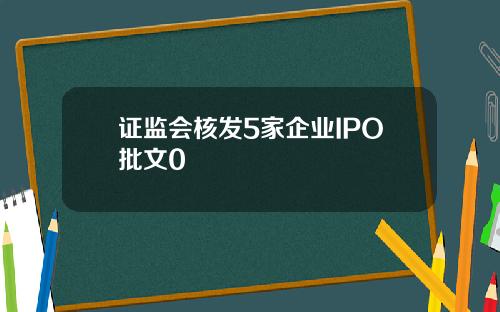 证监会核发5家企业IPO批文0