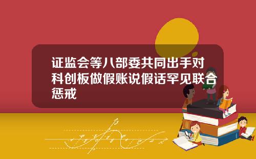 证监会等八部委共同出手对科创板做假账说假话罕见联合惩戒