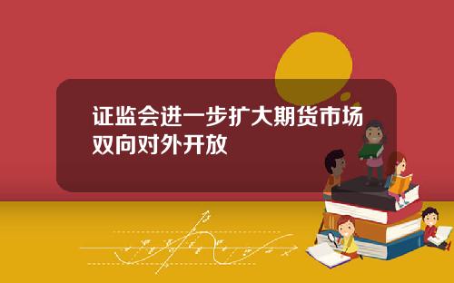 证监会进一步扩大期货市场双向对外开放