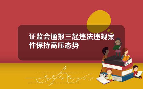 证监会通报三起违法违规案件保持高压态势