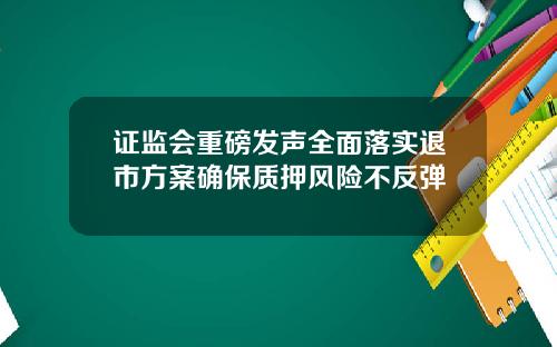 证监会重磅发声全面落实退市方案确保质押风险不反弹