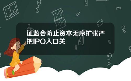 证监会防止资本无序扩张严把IPO入口关