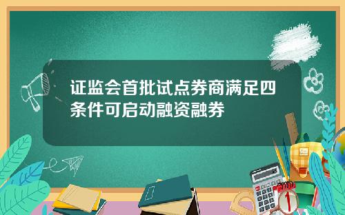 证监会首批试点券商满足四条件可启动融资融券