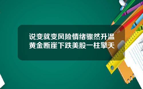 说变就变风险情绪骤然升温黄金断崖下跌美股一柱擎天