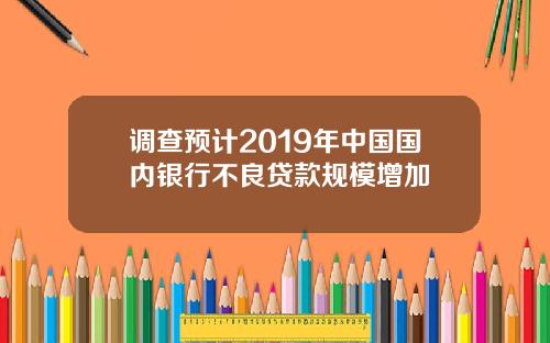 调查预计2019年中国国内银行不良贷款规模增加